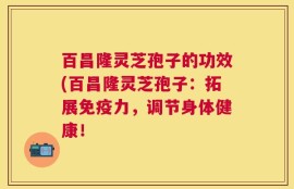 百昌隆灵芝孢子的功效(百昌隆灵芝孢子：拓展免疫力，调节身体健康！