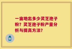 一亩地出多少灵芝孢子粉？灵芝孢子粉产量分析与提高方法？