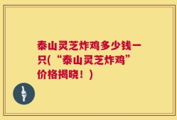 泰山灵芝炸鸡多少钱一只(“泰山灵芝炸鸡”价格揭晓！)