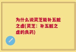 为什么说灵芝能补五脏之虚(灵芝：补五脏之虚的良药)