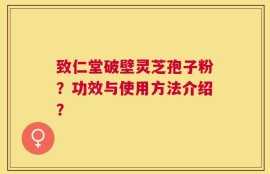 致仁堂破壁灵芝孢子粉？功效与使用方法介绍？