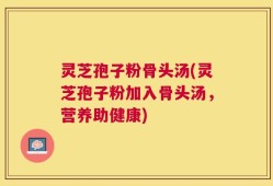 灵芝孢子粉骨头汤(灵芝孢子粉加入骨头汤，营养助健康)