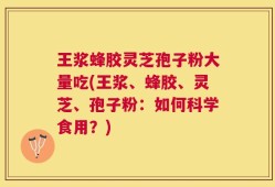 王浆蜂胶灵芝孢子粉大量吃(王浆、蜂胶、灵芝、孢子粉：如何科学食用？)