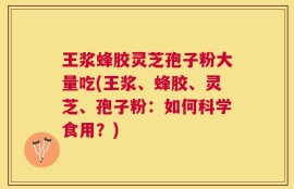 王浆蜂胶灵芝孢子粉大量吃(王浆、蜂胶、灵芝、孢子粉：如何科学食用？)