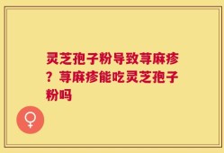 灵芝孢子粉导致荨麻疹？荨麻疹能吃灵芝孢子粉吗