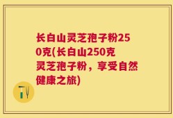长白山灵芝孢子粉250克(长白山250克灵芝孢子粉，享受自然健康之旅)