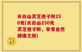 长白山灵芝孢子粉250克(长白山250克灵芝孢子粉，享受自然健康之旅)