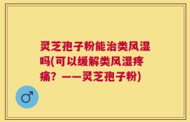 灵芝孢子粉能治类风湿吗(可以缓解类风湿疼痛？——灵芝孢子粉)
