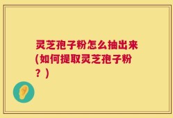 灵芝孢子粉怎么抽出来(如何提取灵芝孢子粉？)