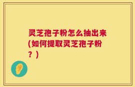 灵芝孢子粉怎么抽出来(如何提取灵芝孢子粉？)