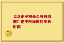灵芝孢子粉是否有有效期？孢子粉保质期多长时间