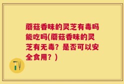 蘑菇香味的灵芝有毒吗能吃吗(蘑菇香味的灵芝有无毒？是否可以安全食用？)