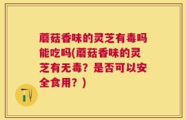 蘑菇香味的灵芝有毒吗能吃吗(蘑菇香味的灵芝有无毒？是否可以安全食用？)
