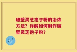 破壁灵芝孢子粉的冶炼方法？详解如何制作破壁灵芝孢子粉？
