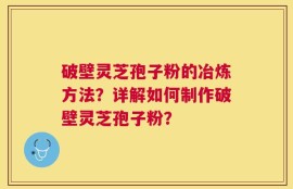 破壁灵芝孢子粉的冶炼方法？详解如何制作破壁灵芝孢子粉？