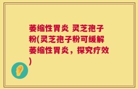 萎缩性胃炎 灵芝孢子粉(灵芝孢子粉可缓解萎缩性胃炎，探究疗效)