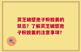 灵芝破壁孢子粉胶囊的禁忌？了解灵芝破壁孢子粉胶囊的注意事项？