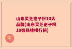 山东灵芝孢子粉10大品牌(山东灵芝孢子粉10强品牌排行榜)