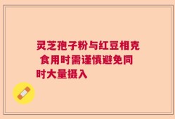 灵芝孢子粉与红豆相克 食用时需谨慎避免同时大量摄入