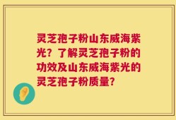 灵芝孢子粉山东威海紫光？了解灵芝孢子粉的功效及山东威海紫光的灵芝孢子粉质量？