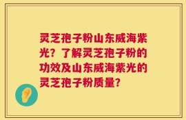 灵芝孢子粉山东威海紫光？了解灵芝孢子粉的功效及山东威海紫光的灵芝孢子粉质量？