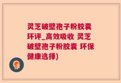 灵芝破壁孢子粉胶囊 环评_高效吸收 灵芝破壁孢子粉胶囊 环保健康选择)
