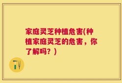家庭灵芝种植危害(种植家庭灵芝的危害，你了解吗？)