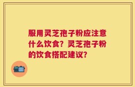 服用灵芝孢子粉应注意什么饮食？灵芝孢子粉的饮食搭配建议？
