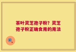 茶叶灵芝孢子粉？灵芝孢子粉正确食用的用法