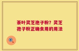 茶叶灵芝孢子粉？灵芝孢子粉正确食用的用法