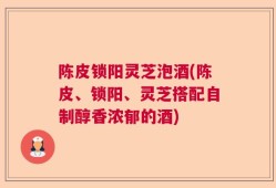 陈皮锁阳灵芝泡酒(陈皮、锁阳、灵芝搭配自制醇香浓郁的酒)