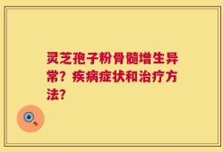 灵芝孢子粉骨髓增生异常？疾病症状和治疗方法？