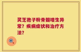 灵芝孢子粉骨髓增生异常？疾病症状和治疗方法？