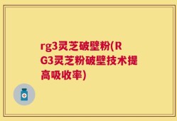 rg3灵芝破壁粉(RG3灵芝粉破壁技术提高吸收率)