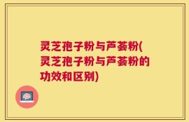 灵芝孢子粉与芦荟粉(灵芝孢子粉与芦荟粉的功效和区别)