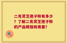 二克灵芝孢子粉有多少？了解二克灵芝孢子粉的产品规格和用量？