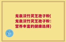 龙泉淡竹灵芝孢子粉(龙泉淡竹灵芝孢子粉：营养丰富的健康选择)