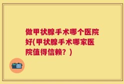做甲状腺手术哪个医院好(甲状腺手术哪家医院值得信赖？)