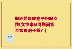 取环前能吃孢子粉吗女性(女性来M周期间能否食用孢子粉？)