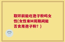 取环前能吃孢子粉吗女性(女性来M周期间能否食用孢子粉？)