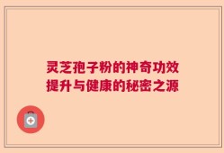 灵芝孢子粉的神奇功效提升与健康的秘密之源