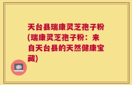 天台县瑞康灵芝孢子粉(瑞康灵芝孢子粉：来自天台县的天然健康宝藏)