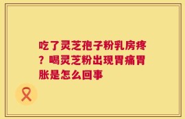 吃了灵芝孢子粉乳房疼？喝灵芝粉出现胃痛胃胀是怎么回事