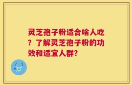 灵芝孢子粉适合啥人吃？了解灵芝孢子粉的功效和适宜人群？
