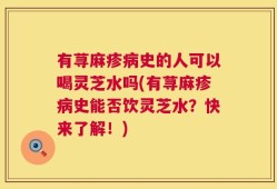 有荨麻疹病史的人可以喝灵芝水吗(有荨麻疹病史能否饮灵芝水？快来了解！)