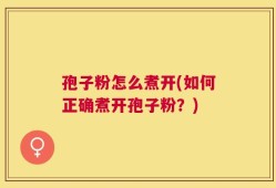 孢子粉怎么煮开(如何正确煮开孢子粉？)