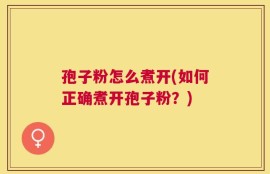 孢子粉怎么煮开(如何正确煮开孢子粉？)