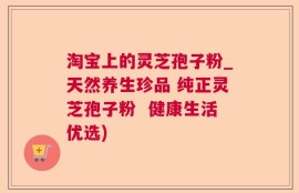淘宝上的灵芝孢子粉_天然养生珍品 纯正灵芝孢子粉  健康生活优选)