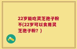 22岁能吃灵芝孢子粉不(22岁可以食用灵芝孢子粉？)