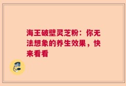 海王破壁灵芝粉：你无法想象的养生效果，快来看看